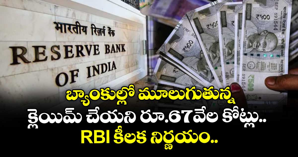 బ్యాంకుల్లో మూలుగుతున్న క్లెయిమ్ చేయని రూ.67వేల కోట్లు.. RBI కీలక నిర్ణయం..