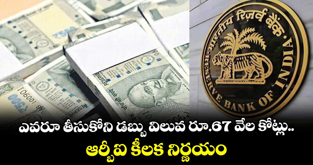 ఎవరూ తీసుకోని డబ్బు విలువ రూ.67 వేల కోట్లు.. ఆర్బీఐ కీలక నిర్ణయం