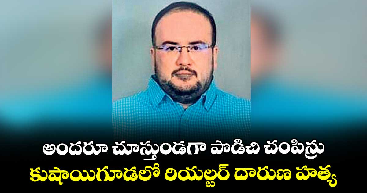 అందరూ చూస్తుండగా పొడిచి చంపిన్రు... కుషాయిగూడలో రియల్టర్ దారుణ హత్య