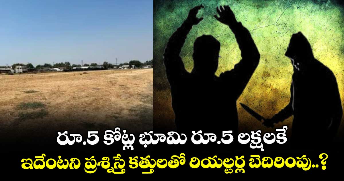 రూ.5 కోట్ల భూమి రూ.5 లక్షలకే.. ఇదేంటని ప్రశ్నిస్తే కత్తులతో రియల్టర్ల బెదిరింపు..?