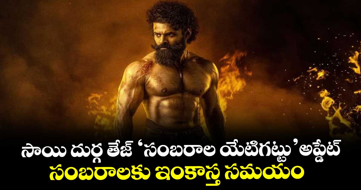 సాయి దుర్గ తేజ్ ‘సంబరాల యేటిగట్టు’ అప్డేట్.. సంబరాలకు ఇంకాస్త సమయం