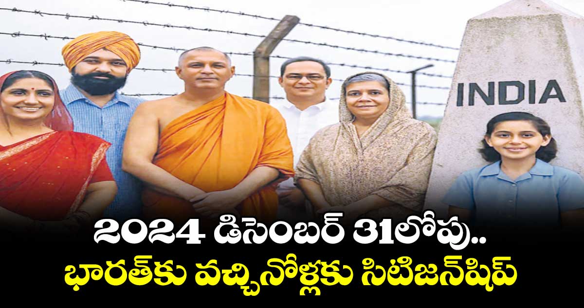 2024 డిసెంబర్ 31లోపు.. భారత్ కు వచ్చినోళ్లకు సిటిజన్షిప్
