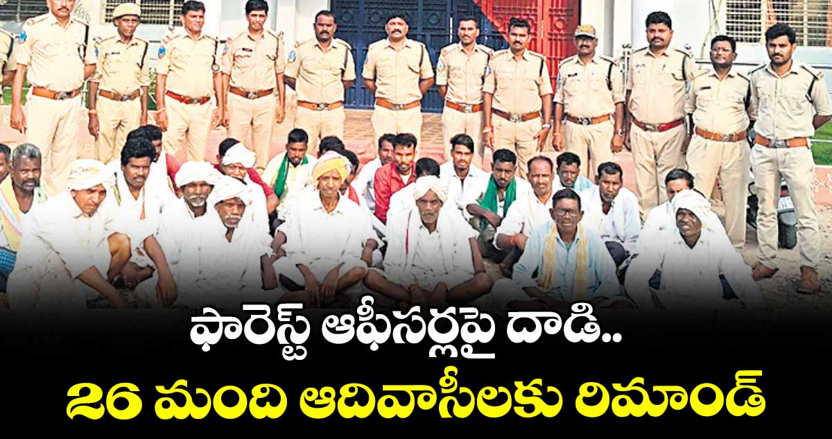 ఫారెస్ట్ ఆఫీసర్లపై దాడి.. 26 మంది ఆదివాసీలకు రిమాండ్