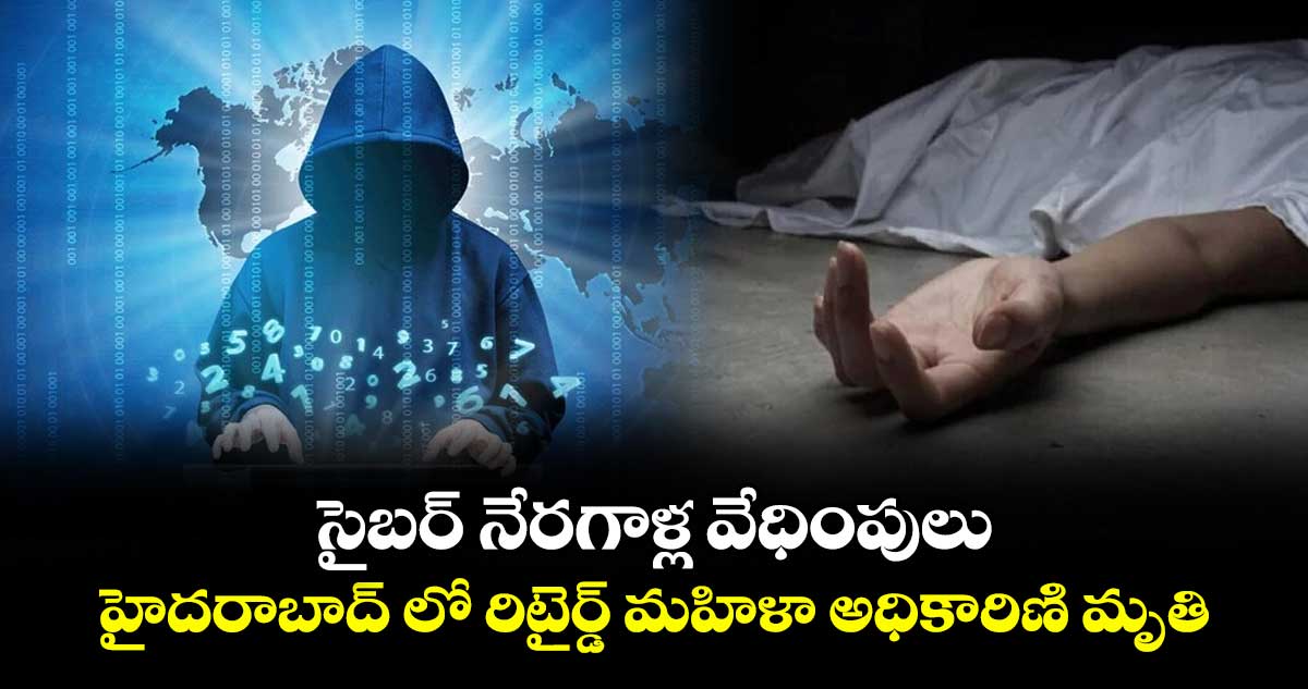 సైబర్ నేరగాళ్ల వేధింపులు.. హైదరాబాద్ లో  రిటైర్డ్ మహిళా అధికారిణి మృతి 