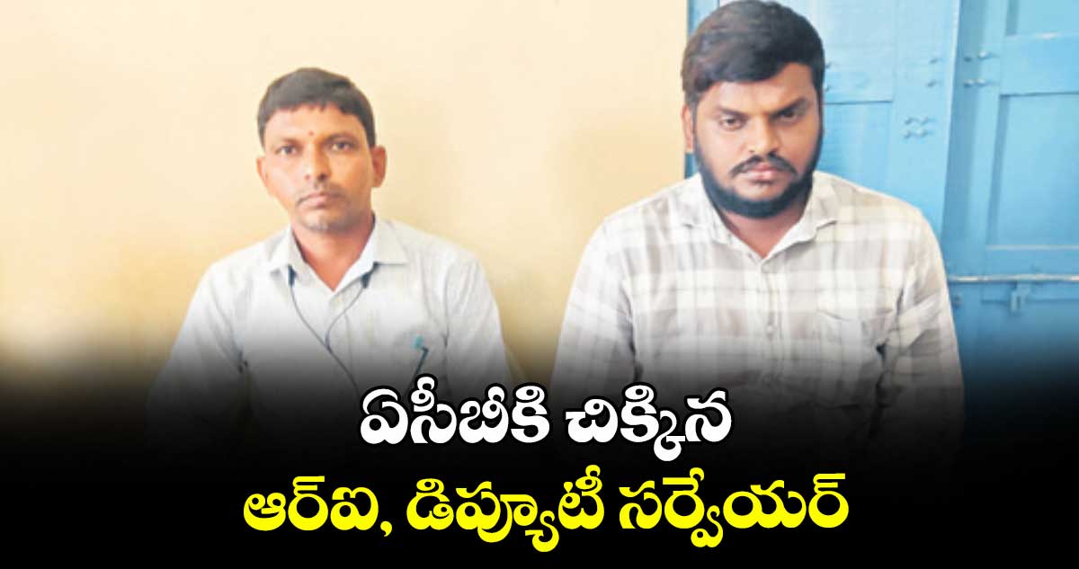 ఏసీబీకి చిక్కిన ఆర్‌‌ఐ, డిప్యూటీ సర్వేయర్‌‌.. 