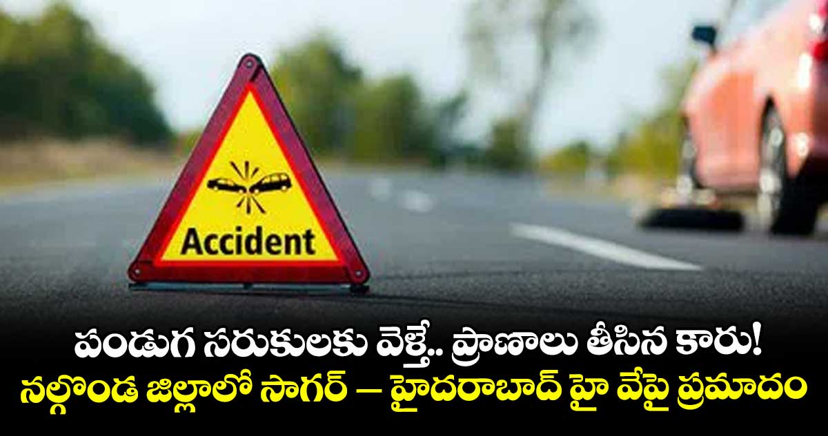 పండుగ సరుకులకు వెళ్తే.. ప్రాణాలు తీసిన కారు!... నల్గొండ జిల్లాలో సాగర్ – హైదరాబాద్ హై వేపై ప్రమాదం