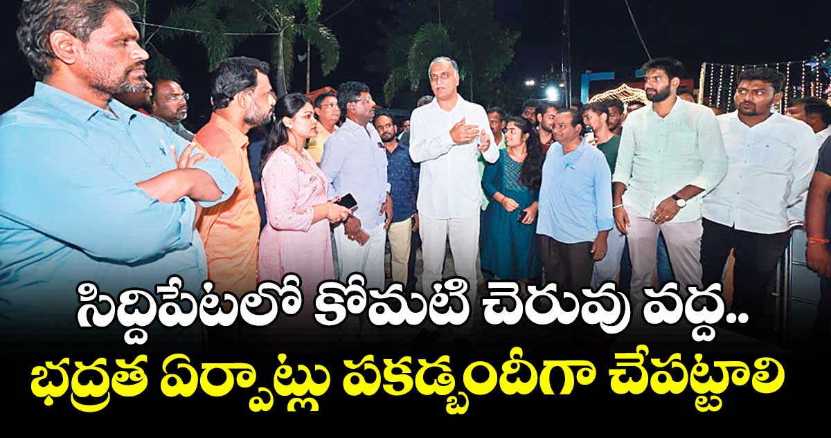సిద్దిపేటలో కోమటి చెరువు వద్ద..భద్రత ఏర్పాట్లు పకడ్బందీగా చేపట్టాలి : ఎమ్మెల్యే హరీశ్ రావు