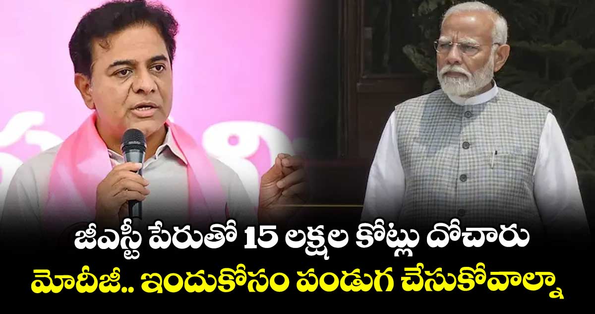 జీఎస్టీ పేరుతో 15 లక్షల కోట్లు దోచారు ...మోదీజీ.. ఇందుకోసం పండుగ చేసుకోవాల్నా: కేటీఆర్ 