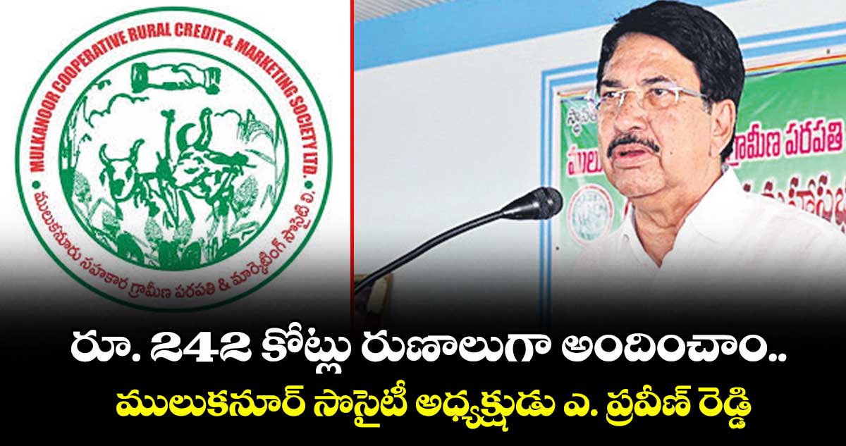రూ. 242 కోట్లు రుణాలుగా అందించాం ..ములుకనూర్ సొసైటీ అధ్యక్షుడు ఎ. ప్రవీణ్  రెడ్డి