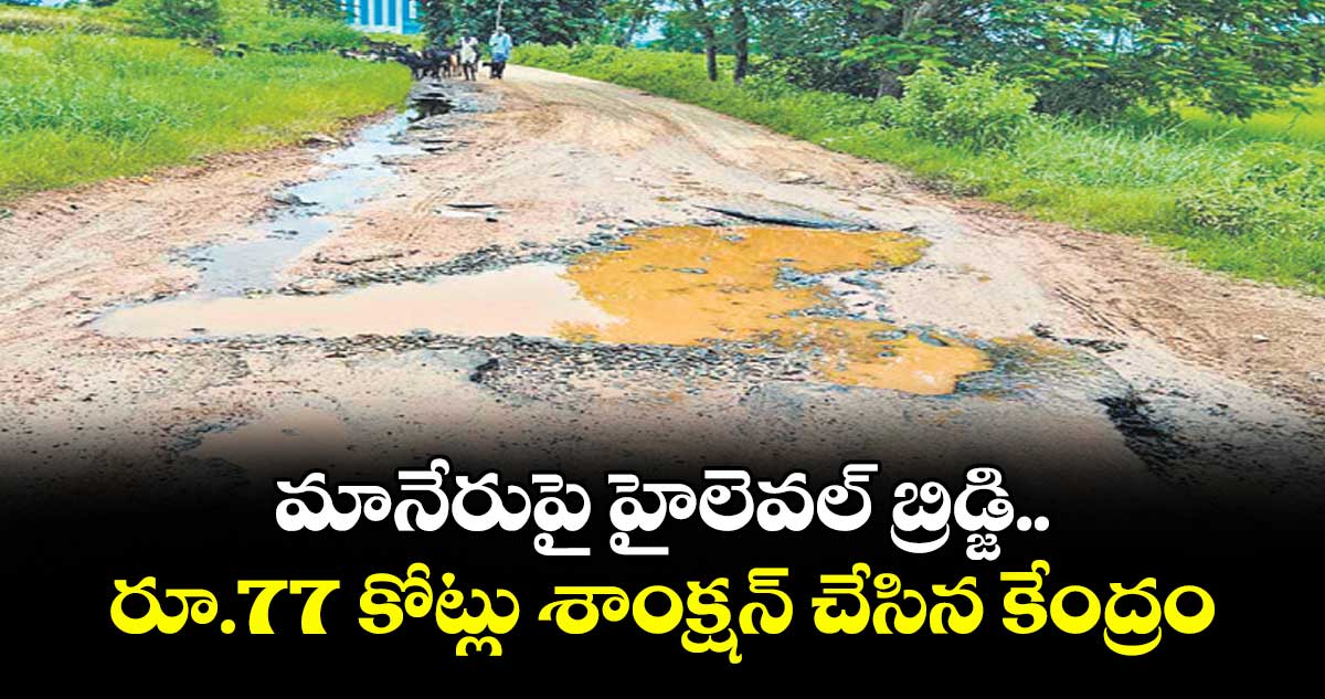 మానేరుపై హైలెవల్ బ్రిడ్జి.. రూ.77 కోట్లు శాంక్షన్ చేసిన కేంద్రం
