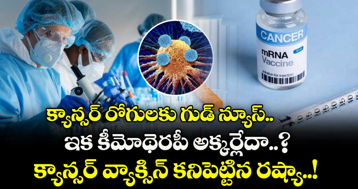 క్యాన్సర్ రోగులకు గుడ్ న్యూస్.. ఇక కీమోథెరపీ అక్కర్లేదా..? క్యాన్సర్ వ్యాక్సిన్ కనిపెట్టిన రష్యా..!
