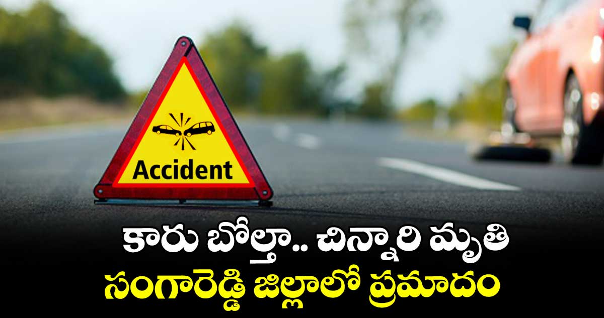 కారు బోల్తా.. చిన్నారి మృతి ..సంగారెడ్డి జిల్లాలో ప్రమాదం