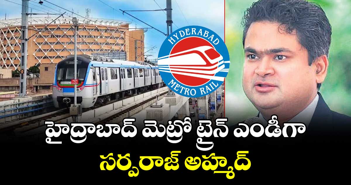 హైద్రాబాద్ మెట్రో ట్రైన్ ఎండీగా సర్పరాజ్ అహ్మద్