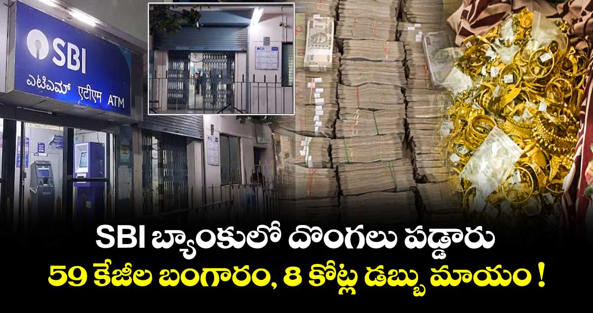 SBI బ్యాంకులో దొంగలు పడ్డారు.. 59 కేజీల బంగారం, 8 కోట్ల డబ్బు మాయం !