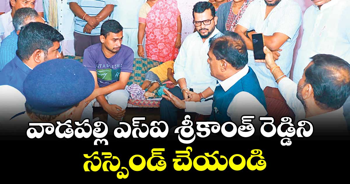 వాడపల్లి ఎస్ఐ శ్రీకాంత్ రెడ్డిని సస్పెండ్ చేయండి :  బక్కీ వెంకటయ్య 