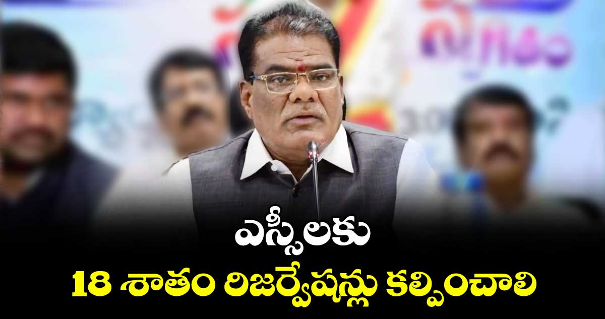 ఎస్సీలకు 18 శాతం రిజర్వేషన్లు కల్పించాలి: ఎస్సీ, ఎస్టీ కమిషన్ చైర్మన్ బక్కి వెంకటయ్య