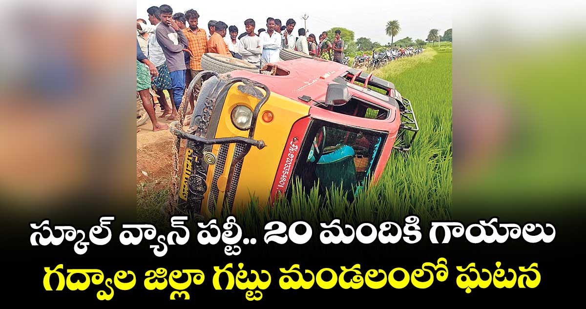 స్కూల్ వ్యాన్ పల్టీ.. 20 మందికి గాయాలు..గద్వాల జిల్లా గట్టు మండలంలో ఘటన