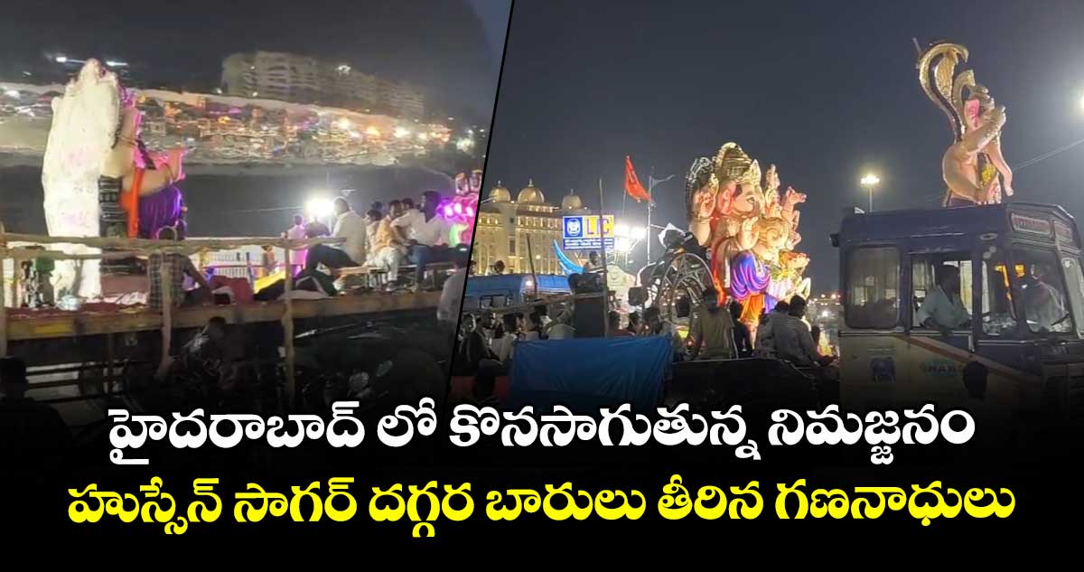 హైదరాబాద్ లో కొనసాగుతున్న నిమజ్జనం..హుస్సేన్ సాగర్ దగ్గర బారులు తీరిన గణనాధులు