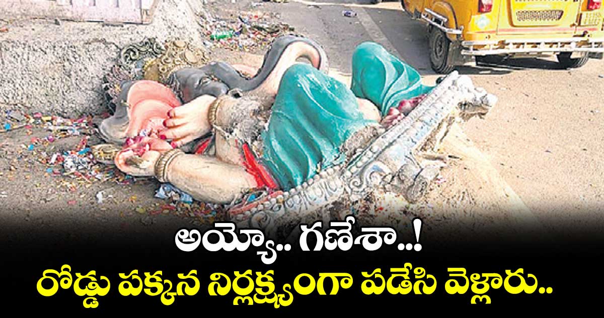 అయ్యో.. గణేశా..! రోడ్డు పక్కన నిర్లక్ష్యంగా పడేసి వెళ్లారు... 