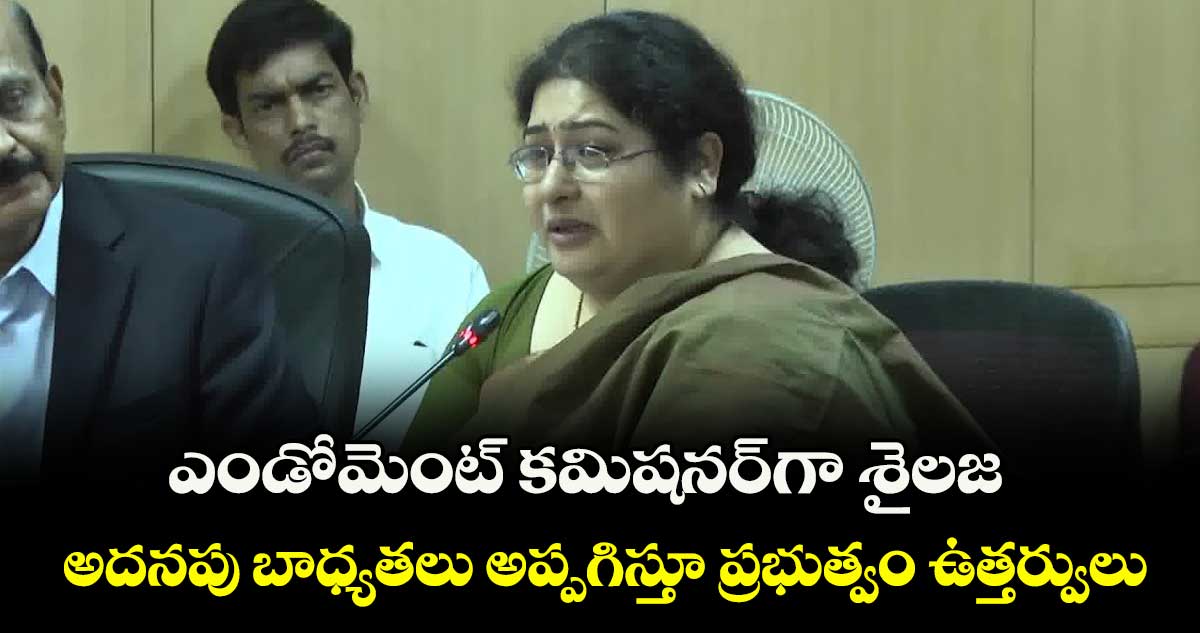 ఎండోమెంట్ కమిషనర్గా శైలజ..అదనపు బాధ్యతలు అప్పగిస్తూ ప్రభుత్వం ఉత్తర్వులు