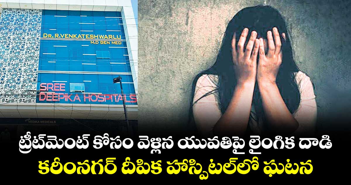ట్రీట్మెంట్ కోసం వెళ్లిన యువతిపై లైంగిక దాడి.. కరీంనగర్ దీపిక హాస్పిటల్లో ఘటన