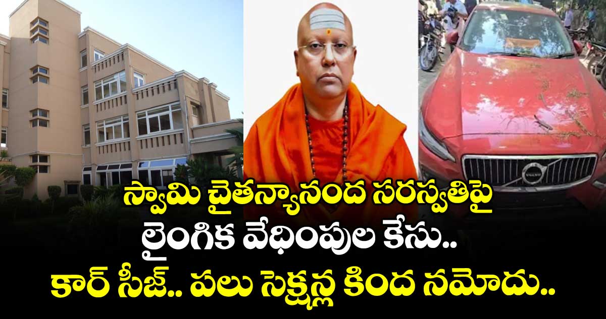   స్వామి చైతన్యానంద సరస్వతిపై లైంగిక వేధింపుల కేసు.. కార్ సీజ్.. పలు సెక్షన్ల కింద నమోదు.. 