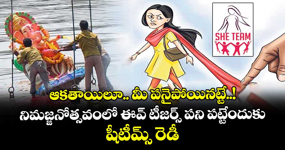 ఆకతాయిలూ.. మీ పనైపోయినట్టే..! నిమజ్జనోత్సవంలో ఈవ్ టీజర్స్ పని పట్టేందుకు షీటీమ్స్ రెడీ