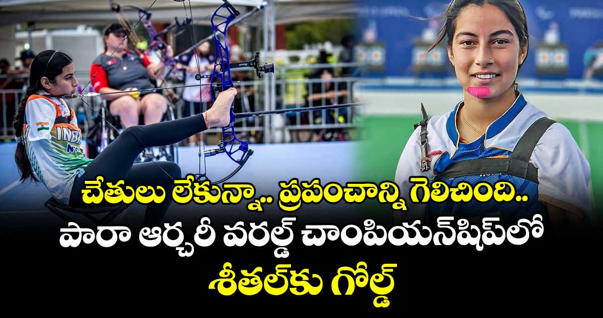 చేతులు లేకున్నా.. ప్రపంచాన్ని గెలిచింది.. పారా ఆర్చరీ వరల్డ్ చాంపియన్‌షిప్‌లో శీతల్‌కు గోల్డ్‌‌