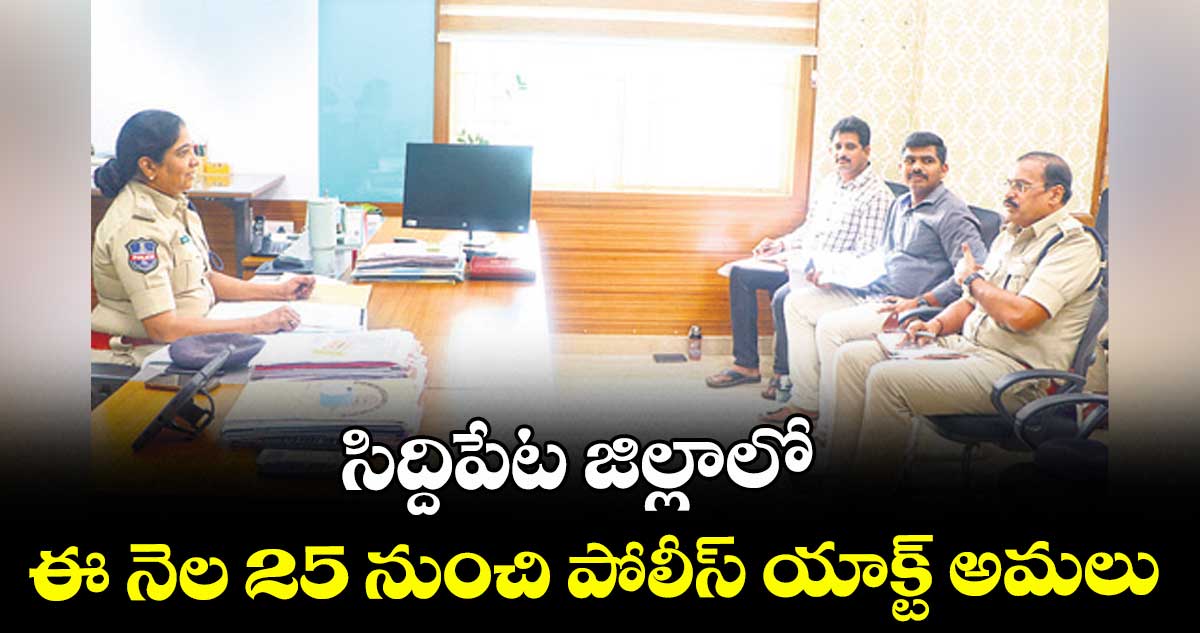 సిద్దిపేట జిల్లాలో ఈ నెల 25 నుంచి పోలీస్ యాక్ట్ అమలు