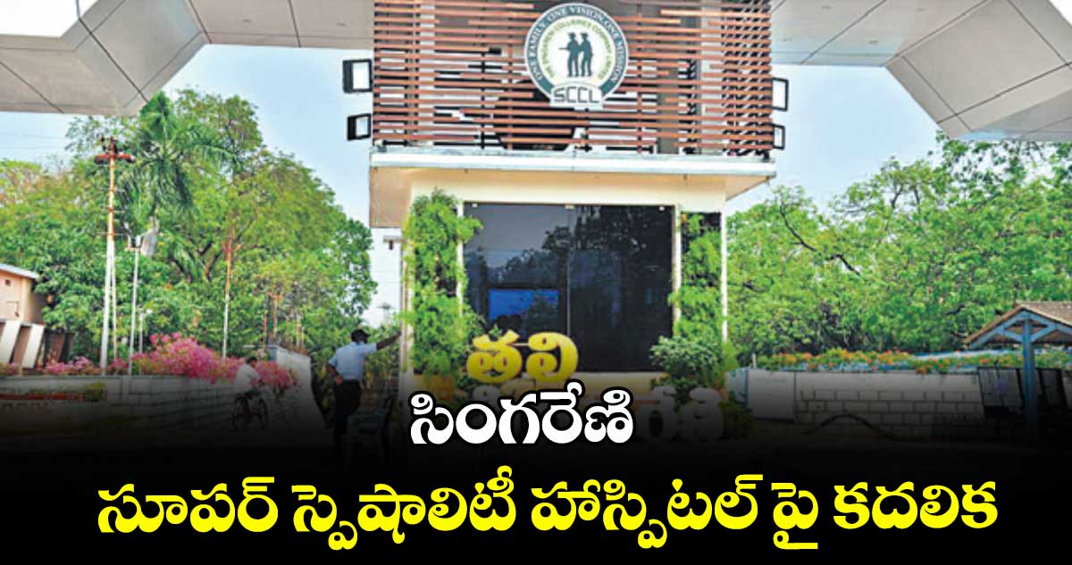 సింగరేణి సూపర్‌‌‌‌ స్పెషాలిటీ హాస్పిటల్‌‌‌‌ పై కదలిక