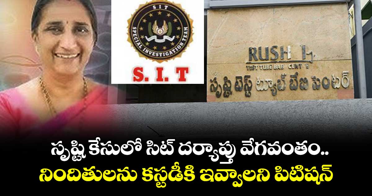 సృష్టి కేసులో సిట్ దర్యాప్తు వేగవంతం..నిందితులను కస్టడీకి ఇవ్వాలని పిటిషన్