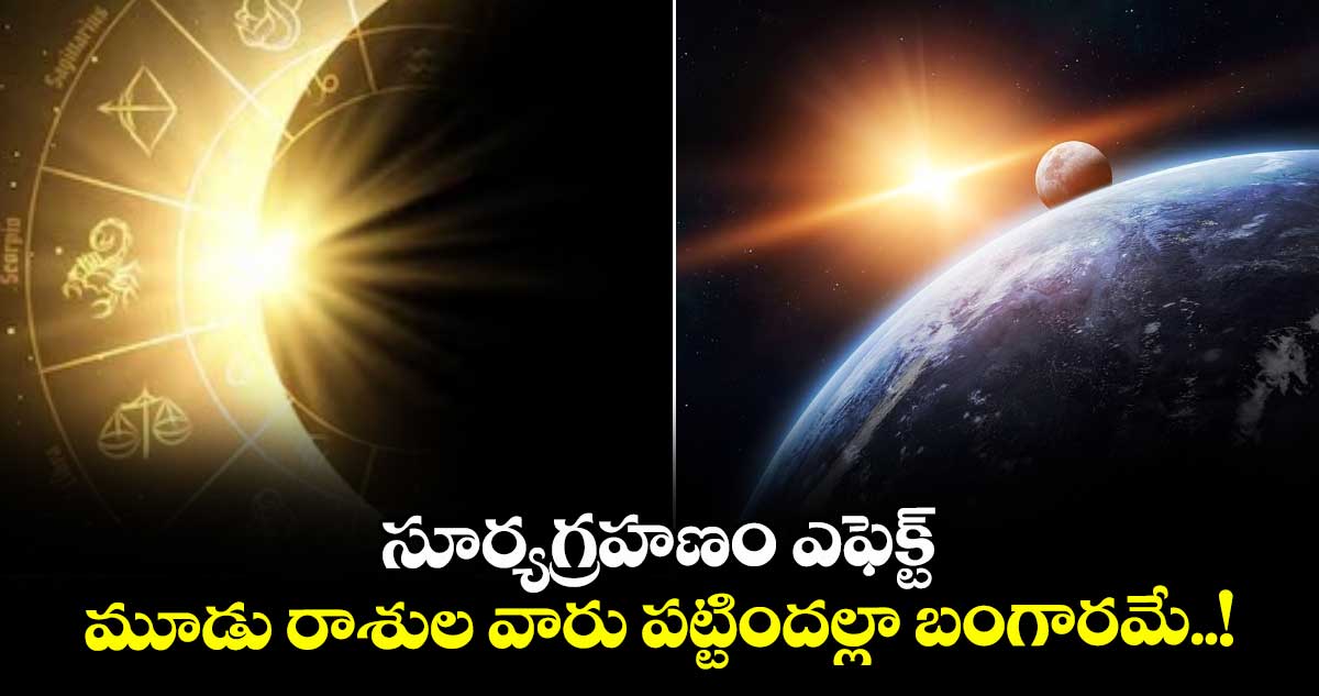 సూర్యగ్రహణం ఎఫెక్ట్ :  మూడు రాశుల వారు పట్టిందల్లా బంగారమే..!