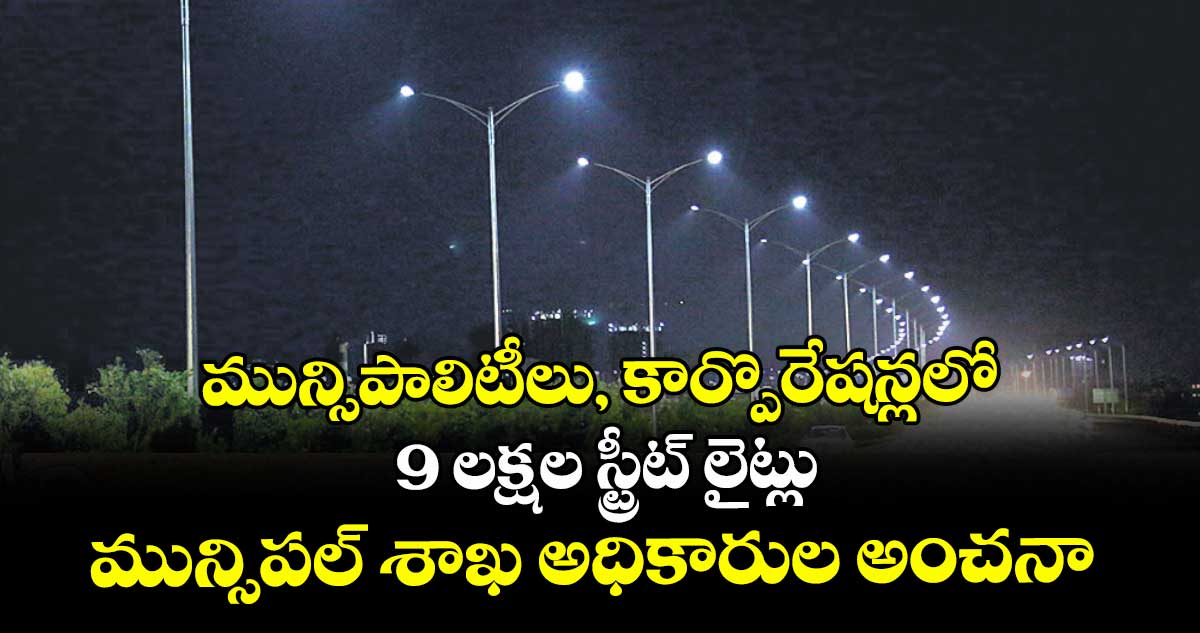 మున్సిపాలిటీలు, కార్పొరేషన్లలో 9 లక్షల స్ట్రీట్ లైట్లు మున్సిపల్ శాఖ అధికారుల అంచనా