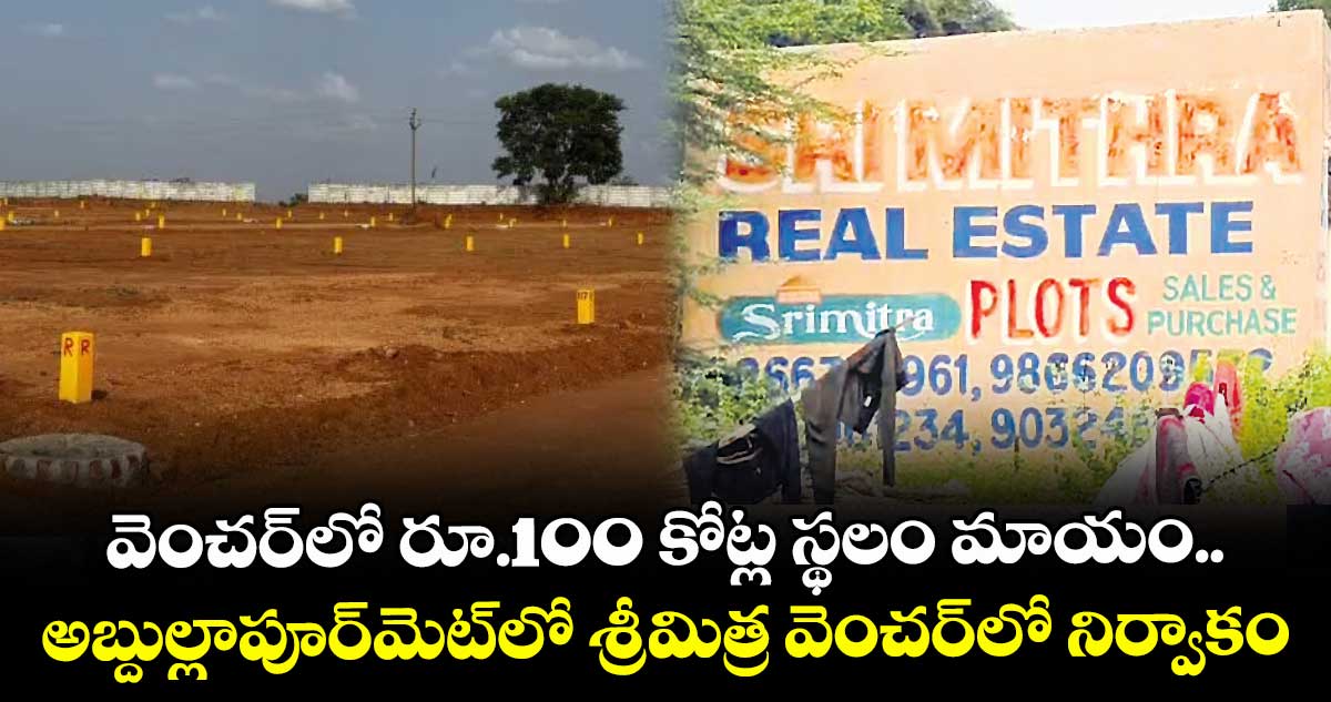 వెంచర్‎లో రూ.100 కోట్ల స్థలం మాయం.. అబ్దుల్లాపూర్మెట్‎లో శ్రీమిత్ర వెంచర్‎లో నిర్వాకం