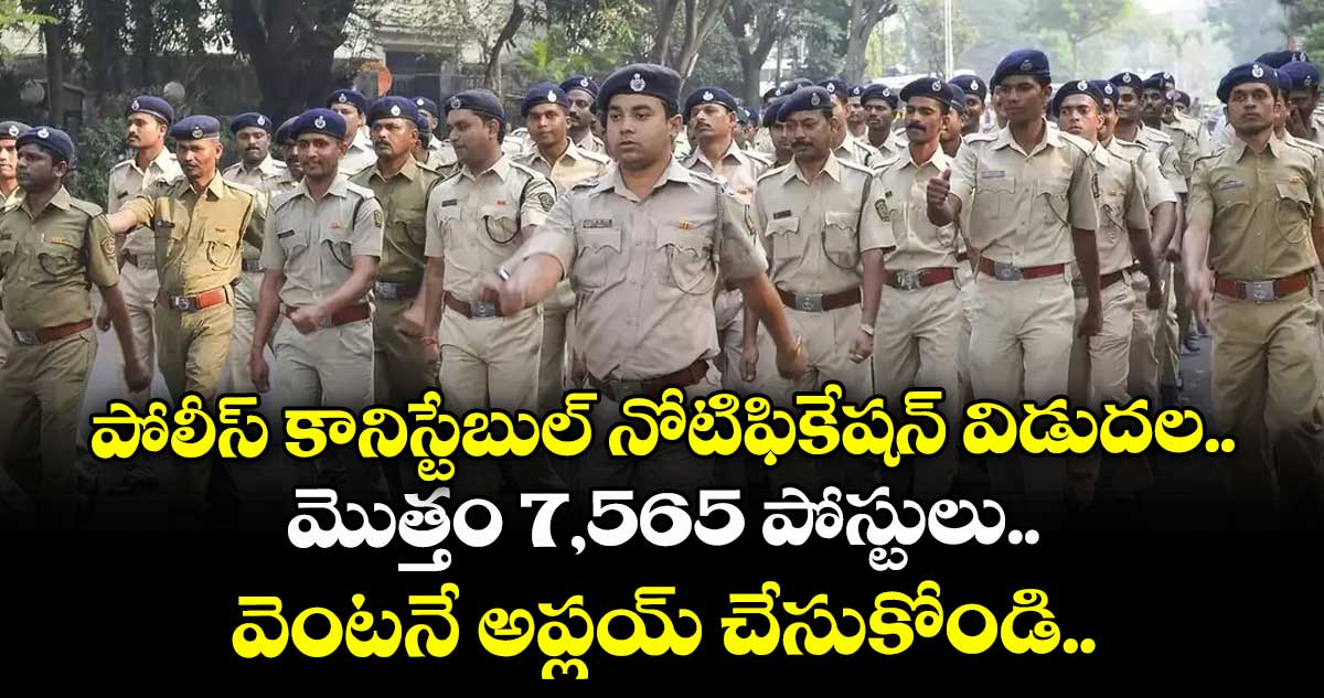 పోలీస్ కానిస్టేబుల్ నోటిఫికేషన్ విడుదల..మొత్తం 7,565 పోస్టులు.. వెంటనే అప్లయ్ చేసుకోండి.. 