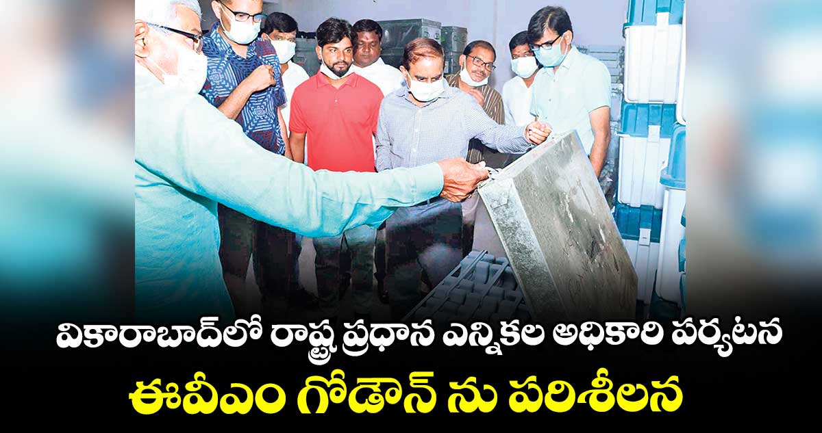 వికారాబాద్‎లో రాష్ట్ర ప్రధాన ఎన్నికల అధికారి పర్యటన.. ఈవీఎం గోడౌన్ ను పరిశీలన