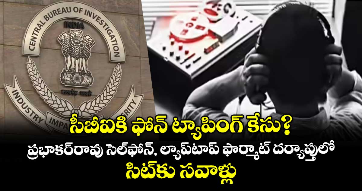 సీబీఐకి ఫోన్ ట్యాపింగ్ కేసు?..ప్రభాకర్రావు సెల్ఫోన్, ల్యాప్టాప్ ఫార్మాట్ దర్యాప్తులో సిట్కు సవాళ్లు