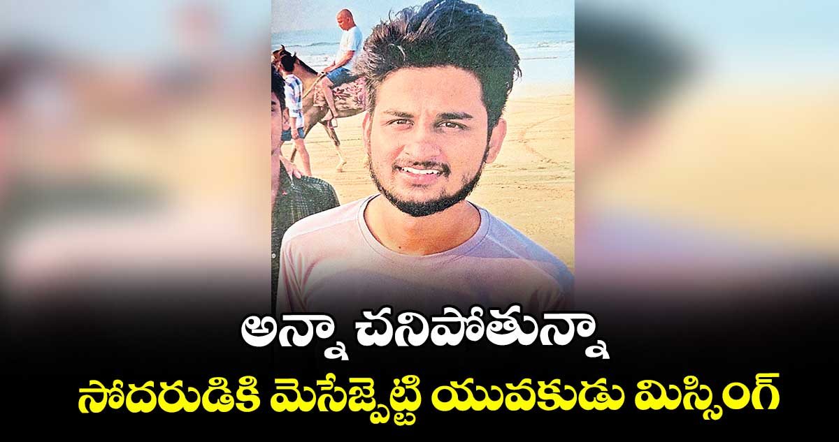అన్నా చనిపోతున్నా.. సోదరుడికి మెసేజ్పెట్టి యువకుడు మిస్సింగ్