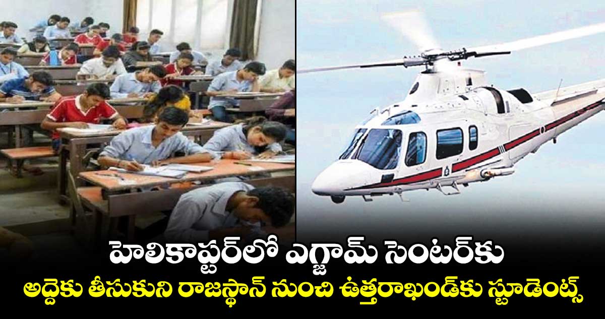 హెలికాప్టర్లోఎగ్జామ్ సెంటర్కు.. అద్దెకు తీసుకుని రాజస్థాన్ నుంచి ఉత్తరాఖండ్కు స్టూడెంట్స్