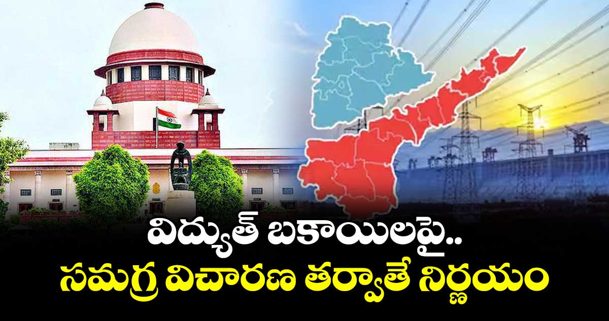 విద్యుత్ బకాయిలపై సమగ్ర విచారణ తర్వాతే నిర్ణయం :  సుప్రీం కోర్టు