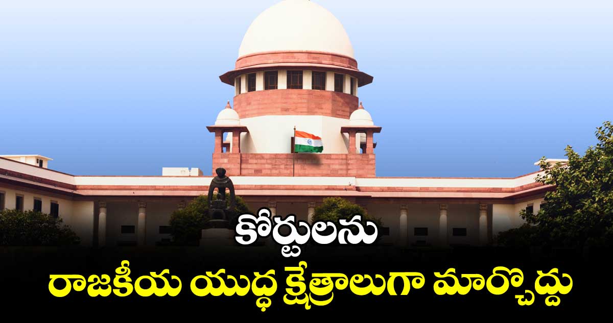 కోర్టులను రాజకీయ యుద్ధ క్షేత్రాలుగా మార్చొద్దు : సుప్రీంకోర్టు