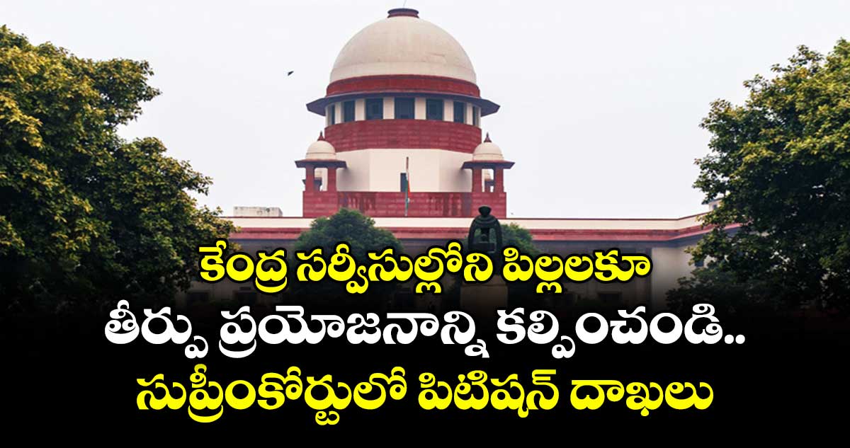 కేంద్ర సర్వీసుల్లోని పిల్లలకూ..తీర్పు ప్రయోజనాన్ని కల్పించండి ..సుప్రీంకోర్టులో పిటిషన్ దాఖలు