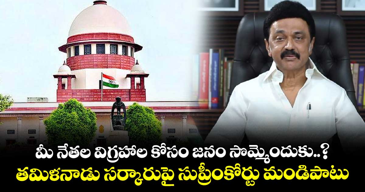 మీ నేతల విగ్రహాల కోసం జనం సొమ్మెందుకు..? తమిళనాడు సర్కారుపై సుప్రీంకోర్టు మండిపాటు