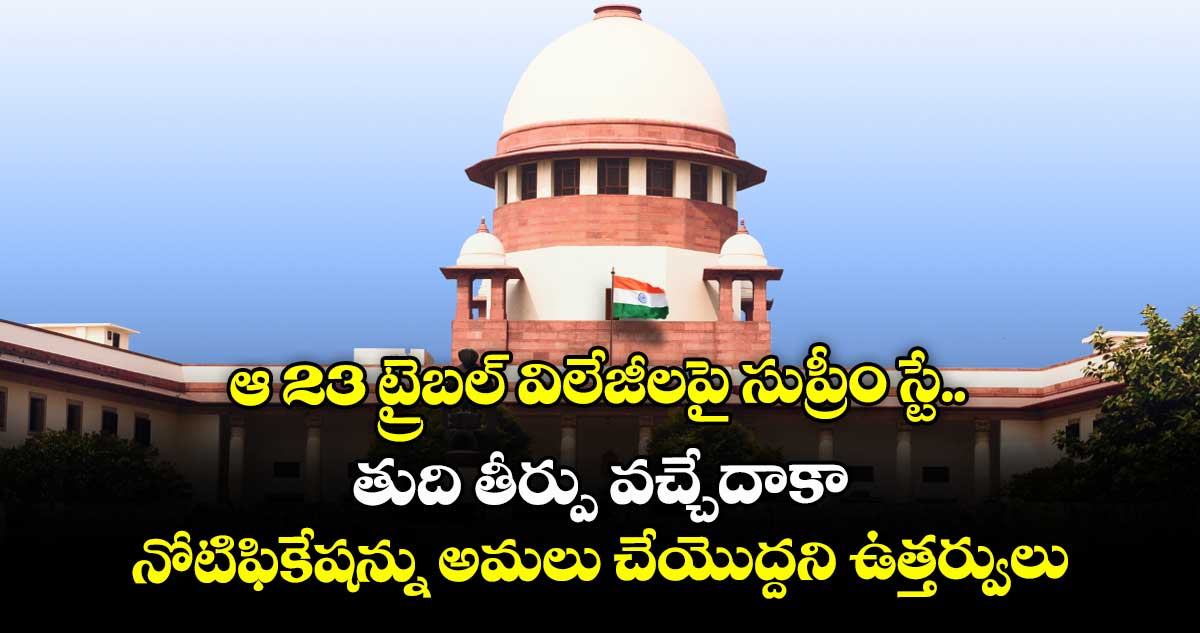  ఆ 23 ట్రైబల్ విలేజీలపై సుప్రీం స్టే..  తుది తీర్పు వచ్చేదాకా నోటిఫికేషన్ను అమలు చేయొద్దని ఉత్తర్వులు
