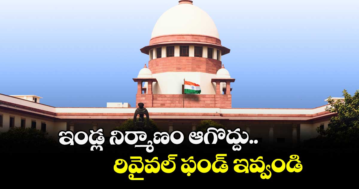 ఇండ్ల నిర్మాణం ఆగొద్దు... రివైవల్ ఫండ్ ఇవ్వండి: సుప్రీంకోర్టు కీలక ఆదేశాలు..