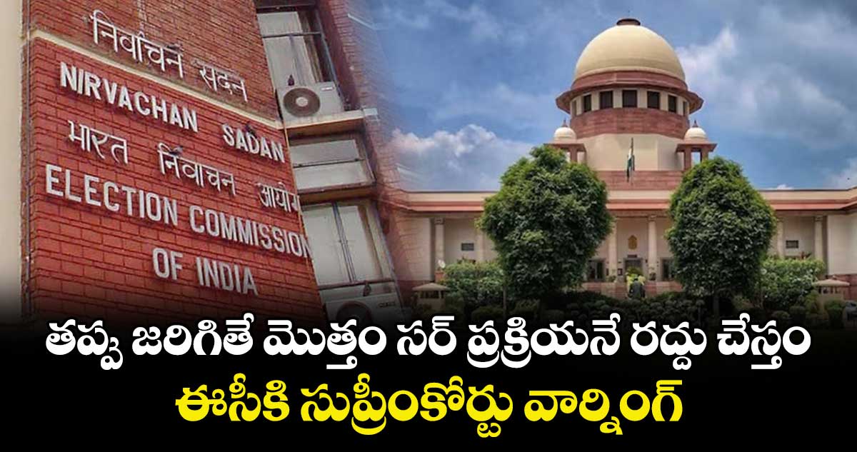 తప్పు జరిగితే మొత్తం సర్ ప్రక్రియనే రద్దు చేస్తం: ఈసీకి సుప్రీంకోర్టు వార్నింగ్