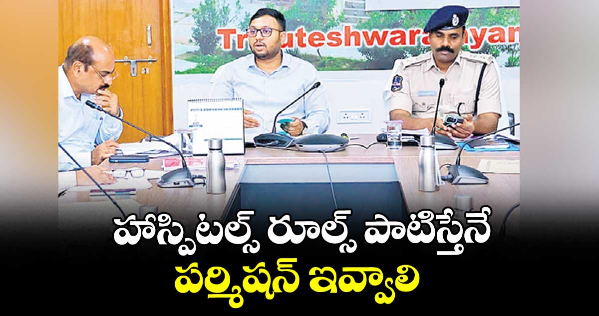 హాస్పిటల్స్ రూల్స్ పాటిస్తేనే పర్మిషన్ ఇవ్వాలి: కలెక్టర్ తేజస్ నంద్‌లాల్ పవార్  