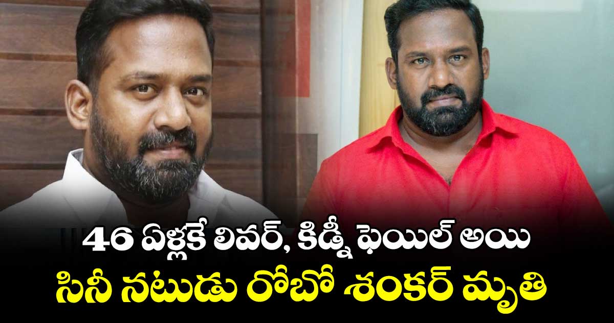 46 ఏళ్లకే లివర్, కిడ్నీ ఫెయిల్ అయి సినీ నటుడు రోబో శంకర్ మృతి