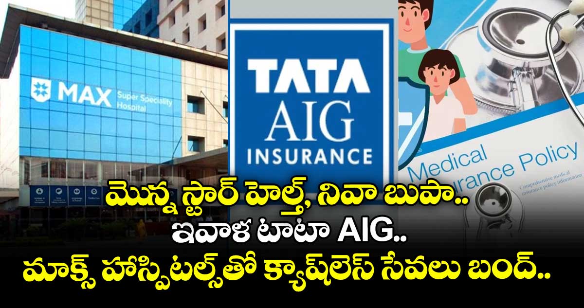 మెున్న స్టార్ హెల్త్, నివా బుపా.. ఇవాళ టాటా AIG.. మాక్స్ హాస్పిటల్స్‌తో క్యాష్‌లెస్ సేవలు బంద్.. 