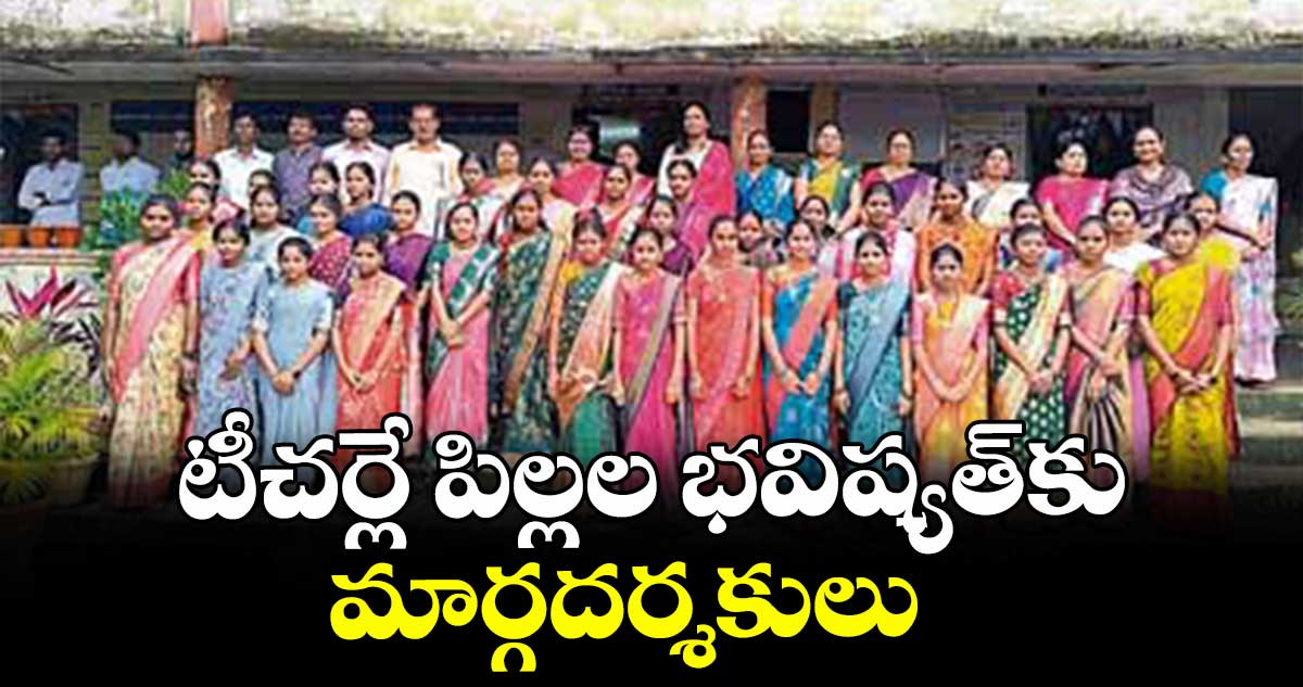 టీచర్లే పిల్లల భవిష్యత్కు మార్గదర్శకులు